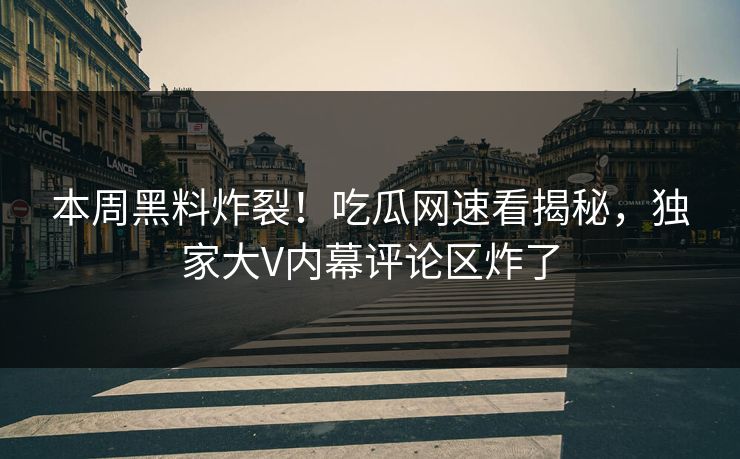 本周黑料炸裂!吃瓜网速看揭秘,独家大V内幕评论区炸了