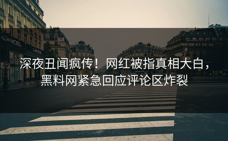 深夜丑闻疯传!网红被指真相大白,黑料网紧急回应评论区炸裂