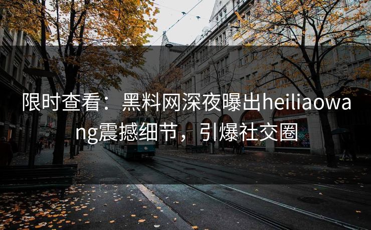 限时查看：黑料网深夜曝出heiliaowang震撼细节，引爆社交圈