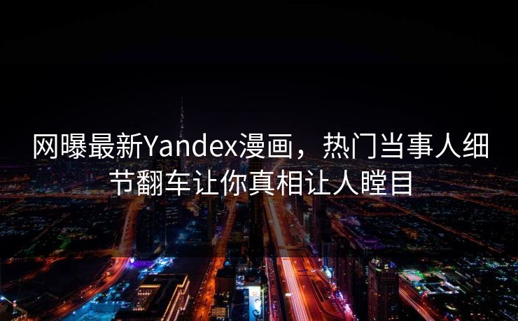 网曝最新Yandex漫画，热门当事人细节翻车让你真相让人瞠目