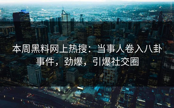 本周黑料网上热搜：当事人卷入八卦事件，劲爆，引爆社交圈