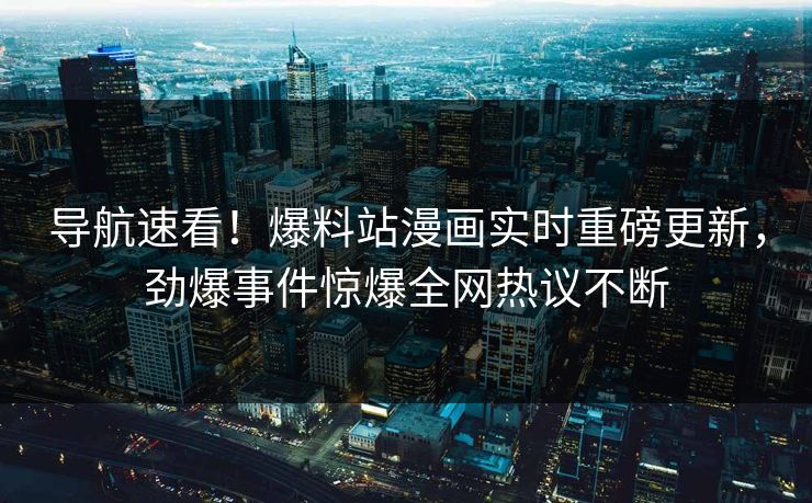 导航速看!爆料站漫画实时重磅更新,劲爆事件惊爆全网热议不断