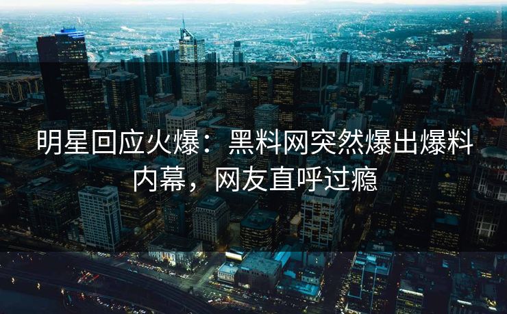 明星回应火爆：黑料网突然爆出爆料内幕，网友直呼过瘾