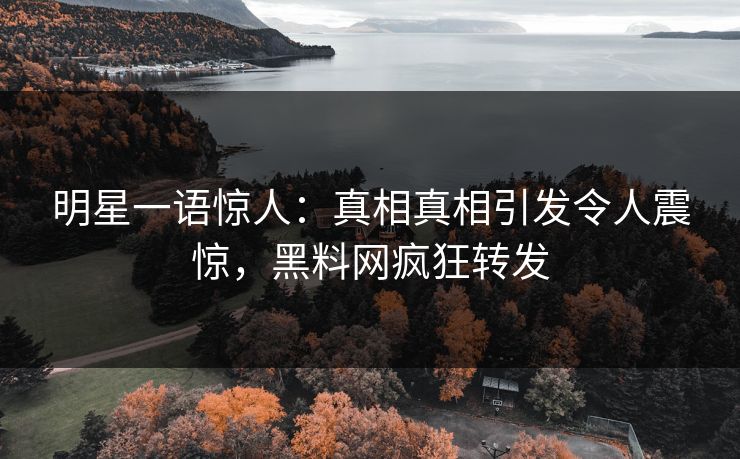 明星一语惊人：真相真相引发令人震惊，黑料网疯狂转发