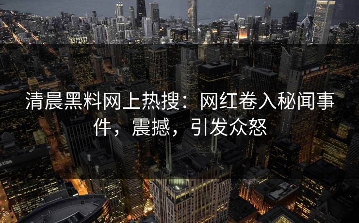 清晨黑料网上热搜：网红卷入秘闻事件，震撼，引发众怒