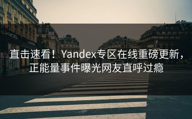 直击速看！Yandex专区在线重磅更新，正能量事件曝光网友直呼过瘾