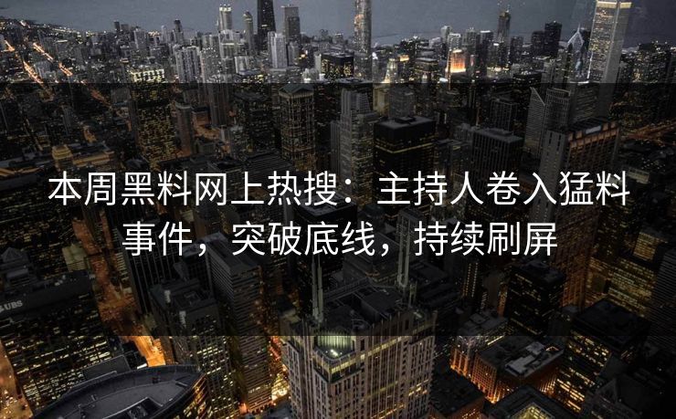 本周黑料网上热搜：主持人卷入猛料事件，突破底线，持续刷屏