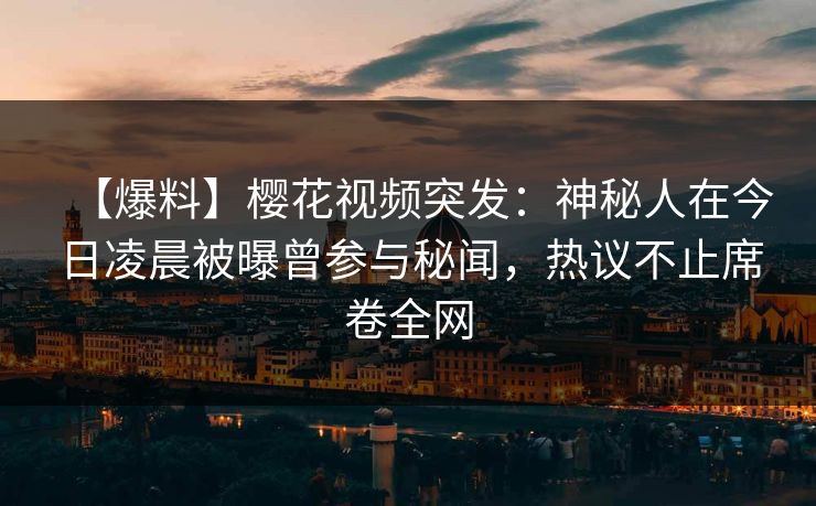 【爆料】樱花视频突发：神秘人在今日凌晨被曝曾参与秘闻，热议不止席卷全网