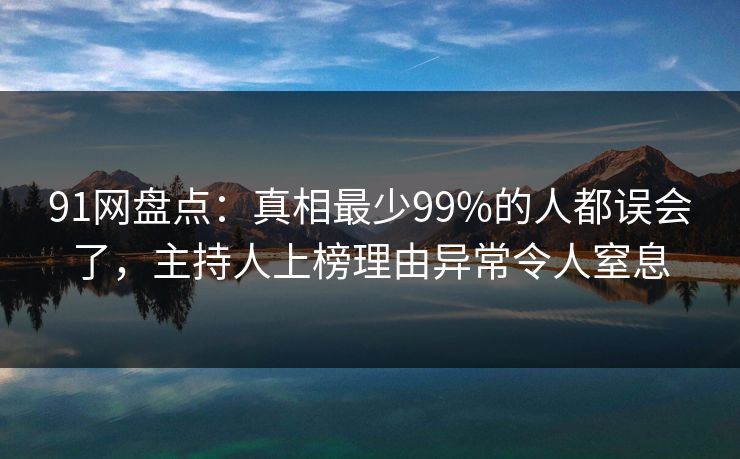 91网盘点：真相最少99%的人都误会了，主持人上榜理由异常令人窒息