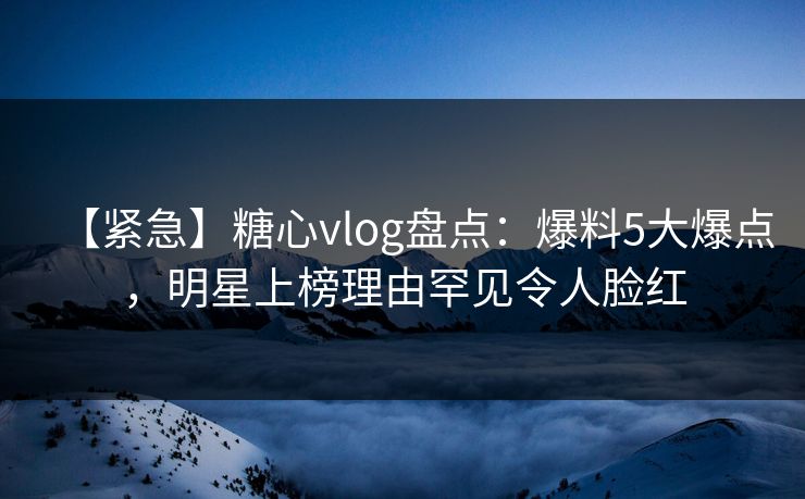 【紧急】糖心vlog盘点:爆料5大爆点,明星上榜理由罕见令人脸红 【紧急】糖心vlog盘点:爆料5大爆点,明星上榜理由罕见令人脸红