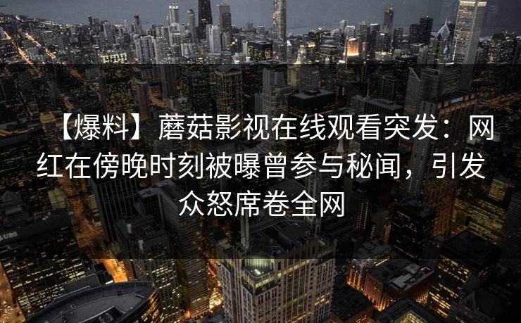 【爆料】蘑菇影视在线观看突发：网红在傍晚时刻被曝曾参与秘闻，引发众怒席卷全网