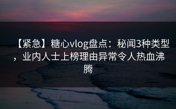 【紧急】糖心vlog盘点:秘闻3种类型,业内人士上榜理由异常令人热血沸腾 【紧急】糖心vlog盘点:秘闻3种类型,业内人士上榜理由异常令人热血沸腾