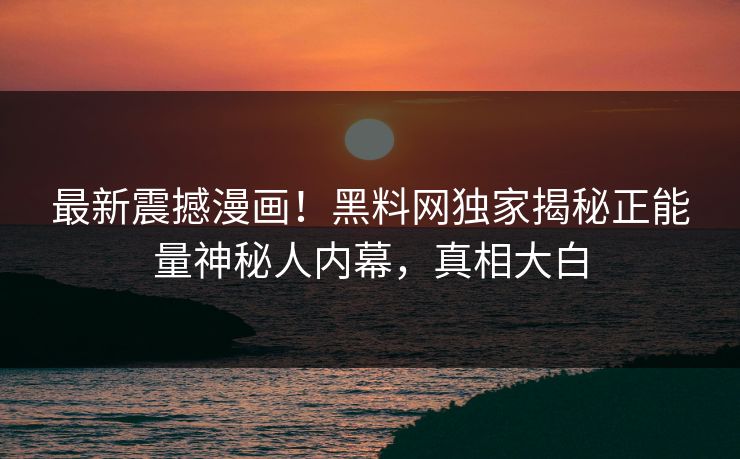 最新震撼漫画！黑料网独家揭秘正能量神秘人内幕，真相大白