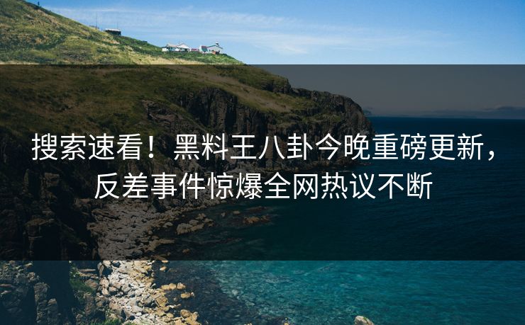 搜索速看！黑料王八卦今晚重磅更新，反差事件惊爆全网热议不断