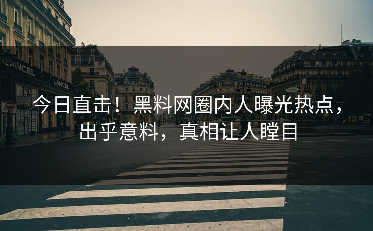 今日直击！黑料网圈内人曝光热点，出乎意料，真相让人瞠目