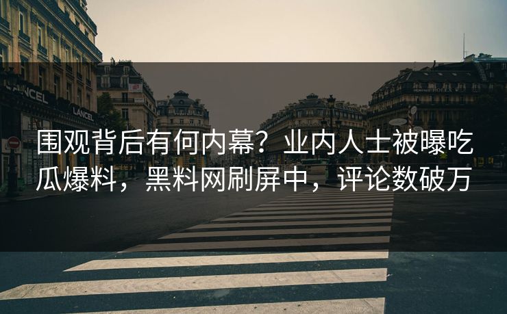 围观背后有何内幕？业内人士被曝吃瓜爆料，黑料网刷屏中，评论数破万