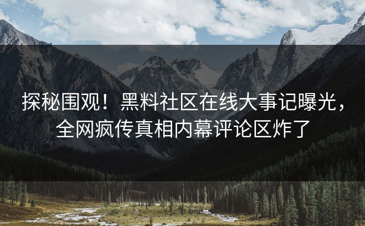 探秘围观！黑料社区在线大事记曝光，全网疯传真相内幕评论区炸了