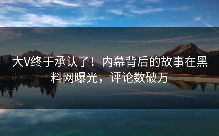 大V终于承认了！内幕背后的故事在黑料网曝光，评论数破万