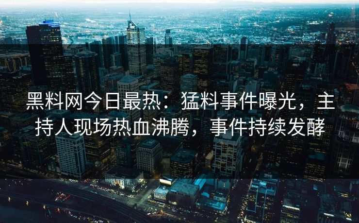黑料网今日最热：猛料事件曝光，主持人现场热血沸腾，事件持续发酵