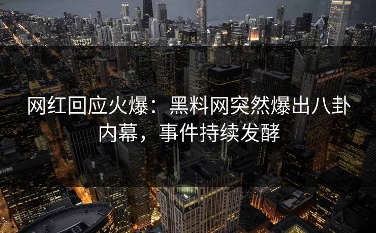 网红回应火爆：黑料网突然爆出八卦内幕，事件持续发酵