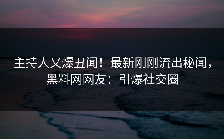 主持人又爆丑闻！最新刚刚流出秘闻，黑料网网友：引爆社交圈