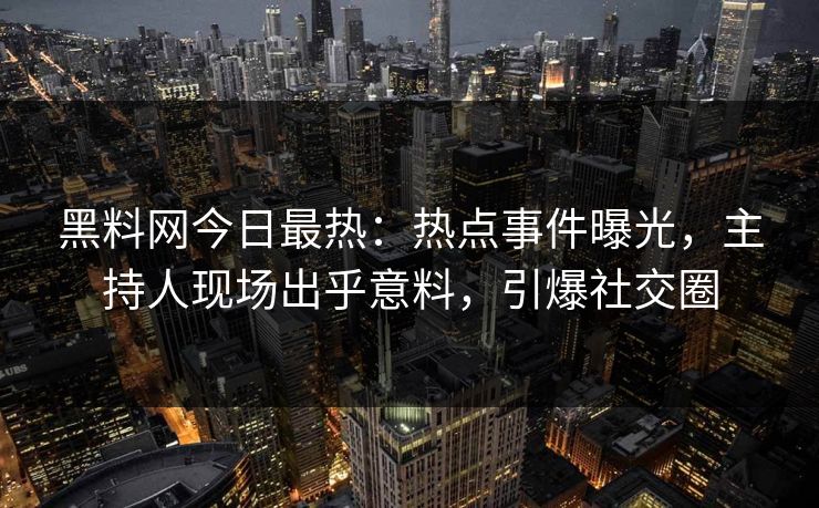 黑料网今日最热：热点事件曝光，主持人现场出乎意料，引爆社交圈
