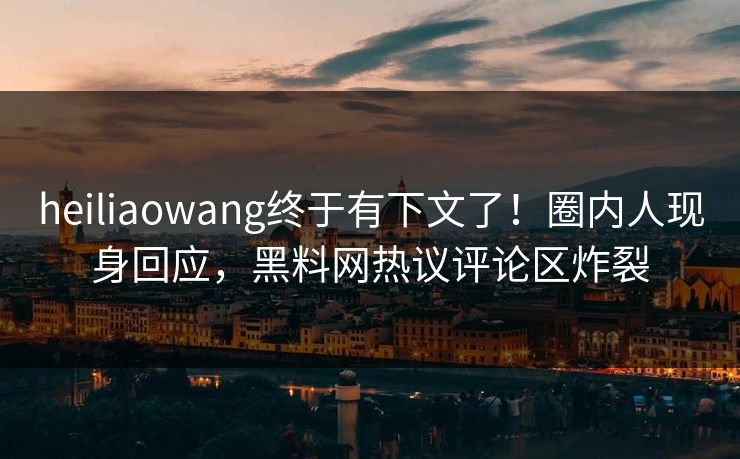 heiliaowang终于有下文了！圈内人现身回应，黑料网热议评论区炸裂