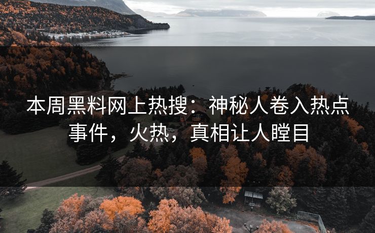 本周黑料网上热搜：神秘人卷入热点事件，火热，真相让人瞠目