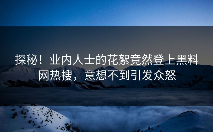 探秘！业内人士的花絮竟然登上黑料网热搜，意想不到引发众怒
