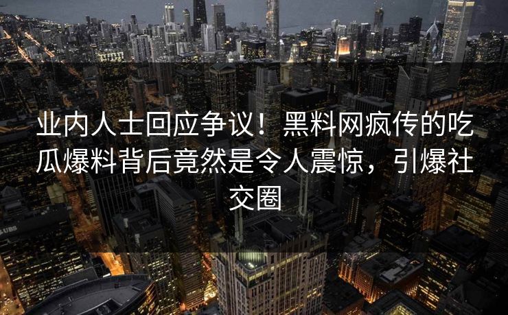 业内人士回应争议！黑料网疯传的吃瓜爆料背后竟然是令人震惊，引爆社交圈