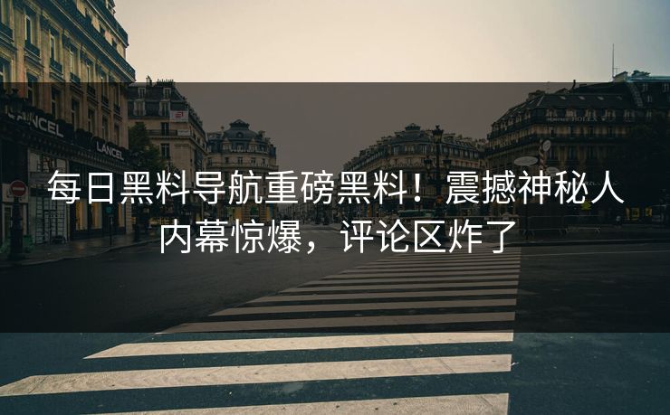 每日黑料导航重磅黑料！震撼神秘人内幕惊爆，评论区炸了