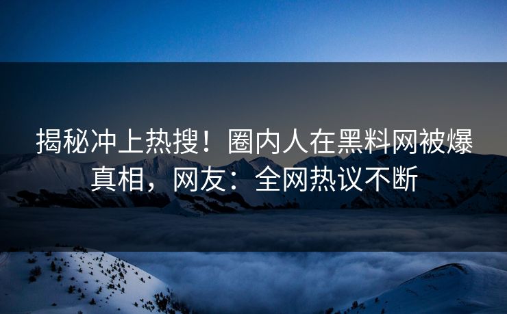揭秘冲上热搜！圈内人在黑料网被爆真相，网友：全网热议不断