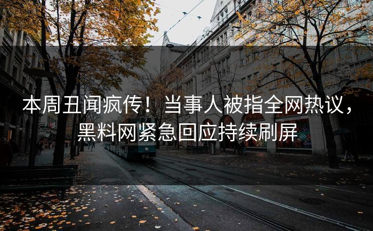 本周丑闻疯传！当事人被指全网热议，黑料网紧急回应持续刷屏