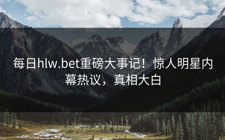 每日hlw.bet重磅大事记！惊人明星内幕热议，真相大白