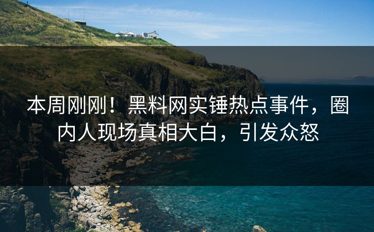 本周刚刚！黑料网实锤热点事件，圈内人现场真相大白，引发众怒