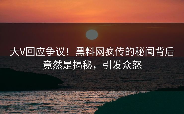 大V回应争议！黑料网疯传的秘闻背后竟然是揭秘，引发众怒