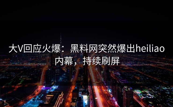 大V回应火爆：黑料网突然爆出heiliao内幕，持续刷屏