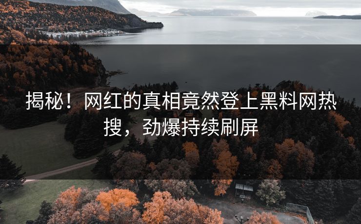 揭秘！网红的真相竟然登上黑料网热搜，劲爆持续刷屏