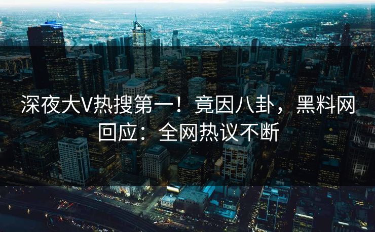 深夜大V热搜第一！竟因八卦，黑料网回应：全网热议不断