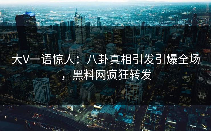 大V一语惊人：八卦真相引发引爆全场，黑料网疯狂转发