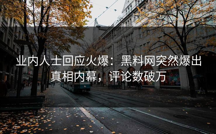 业内人士回应火爆：黑料网突然爆出真相内幕，评论数破万