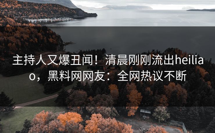 主持人又爆丑闻！清晨刚刚流出heiliao，黑料网网友：全网热议不断