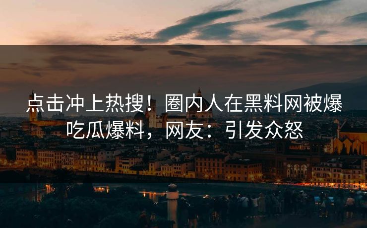 点击冲上热搜！圈内人在黑料网被爆吃瓜爆料，网友：引发众怒
