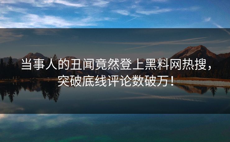 当事人的丑闻竟然登上黑料网热搜，突破底线评论数破万！