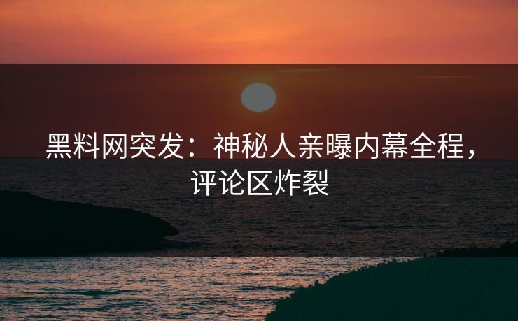 黑料网突发：神秘人亲曝内幕全程，评论区炸裂