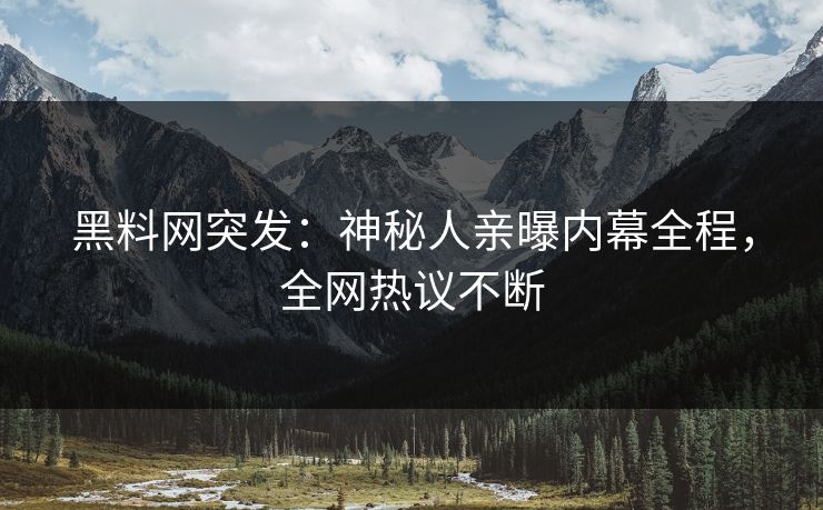 黑料网突发：神秘人亲曝内幕全程，全网热议不断