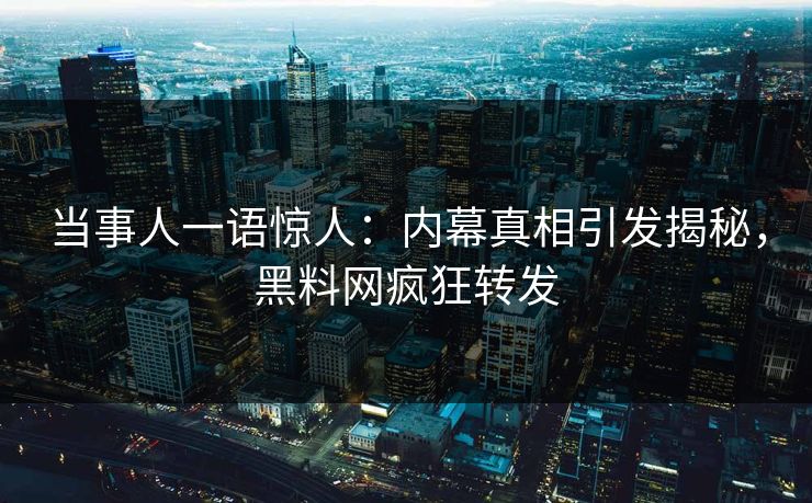 当事人一语惊人：内幕真相引发揭秘，黑料网疯狂转发