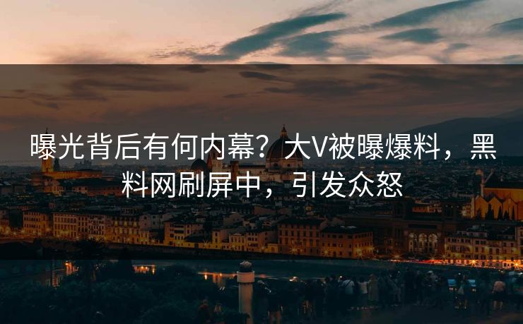曝光背后有何内幕？大V被曝爆料，黑料网刷屏中，引发众怒