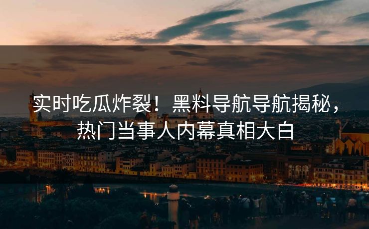 实时吃瓜炸裂！黑料导航导航揭秘，热门当事人内幕真相大白