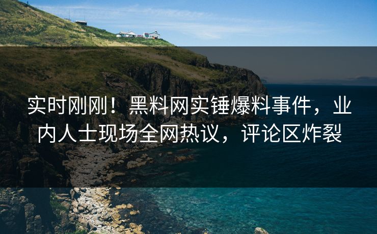 实时刚刚！黑料网实锤爆料事件，业内人士现场全网热议，评论区炸裂